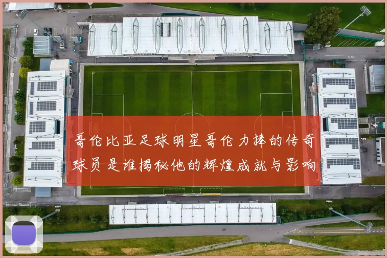哥伦比亚足球明星哥伦力捧的传奇球员是谁揭秘他的辉煌成就与影响力