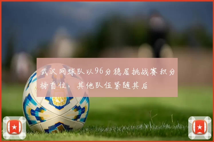 武汉网球队以96分稳居挑战赛积分榜首位，其他队伍紧随其后