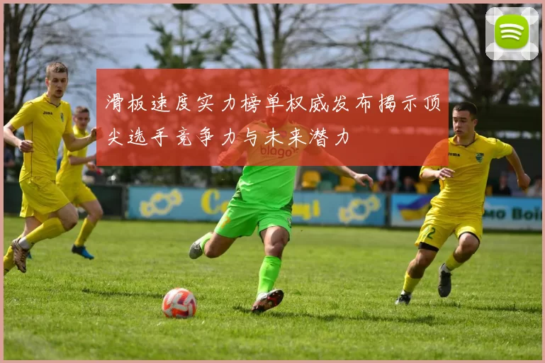 滑板速度实力榜单权威发布揭示顶尖选手竞争力与未来潜力