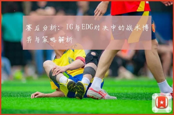 赛后分析：IG与EDG对决中的战术博弈与策略解析
