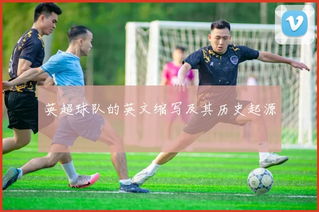 英超球队的英文缩写及其历史起源