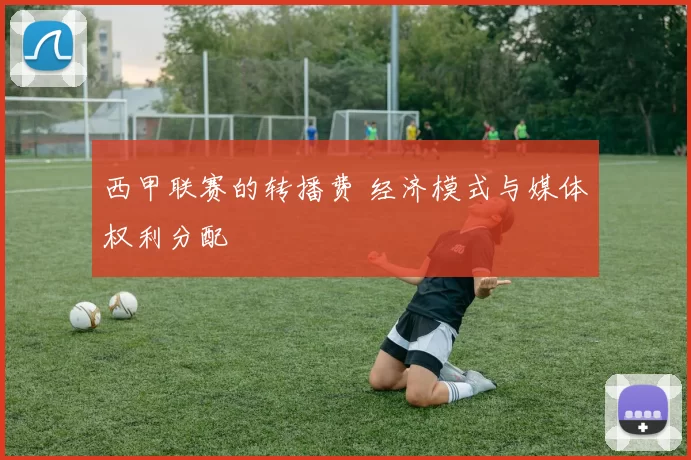西甲联赛的转播费 经济模式与媒体权利分配