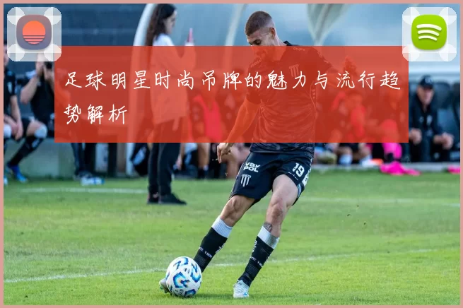 足球明星时尚吊牌的魅力与流行趋势解析
