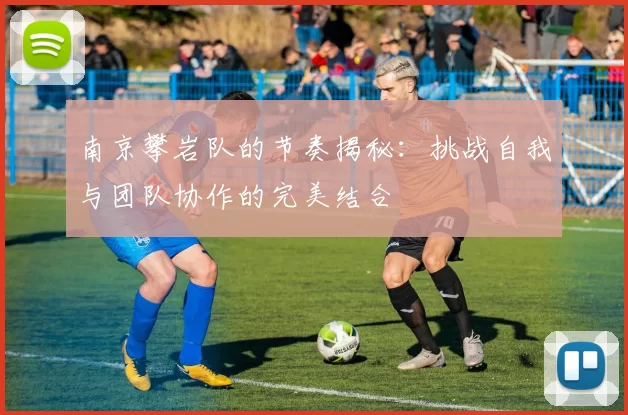 南京攀岩队的节奏揭秘：挑战自我与团队协作的完美结合